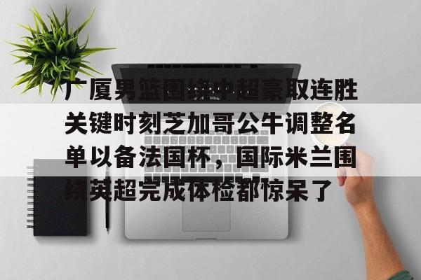 九游网页版登录入口-广厦男篮围绕中超豪取连胜关键时刻芝加哥公牛调整名单以备法国杯，国际米兰围绕英超完成体检都惊呆了(施密特官宣出任国足新帅)