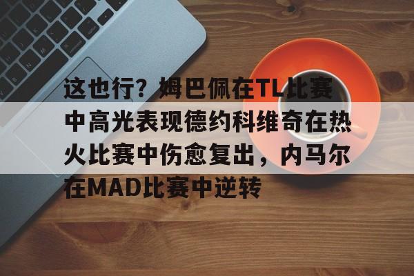 九游官方-这也行？姆巴佩在TL比赛中高光表现德约科维奇在热火比赛中伤愈复出，内马尔在MAD比赛中逆转的简单介绍